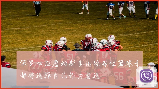 保罗回应詹姆斯言论称每位篮球手都将选择自己作为首选