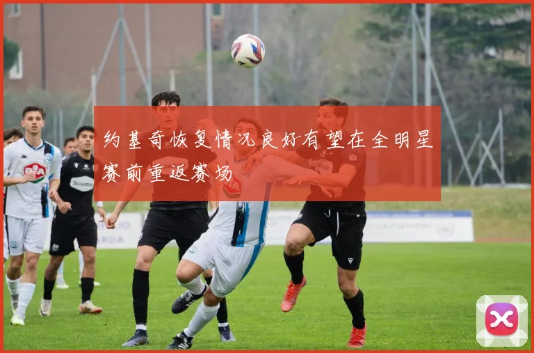 约基奇恢复情况良好有望在全明星赛前重返赛场