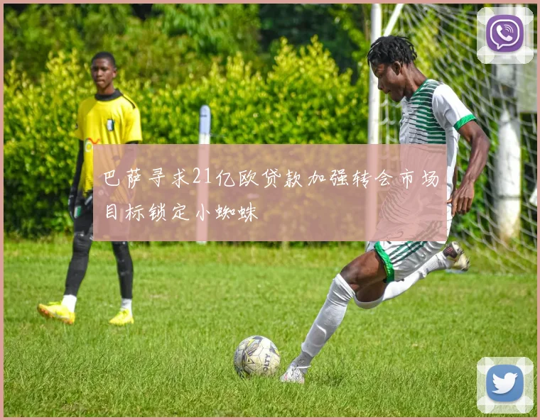 巴萨寻求21亿欧贷款加强转会市场目标锁定小蜘蛛