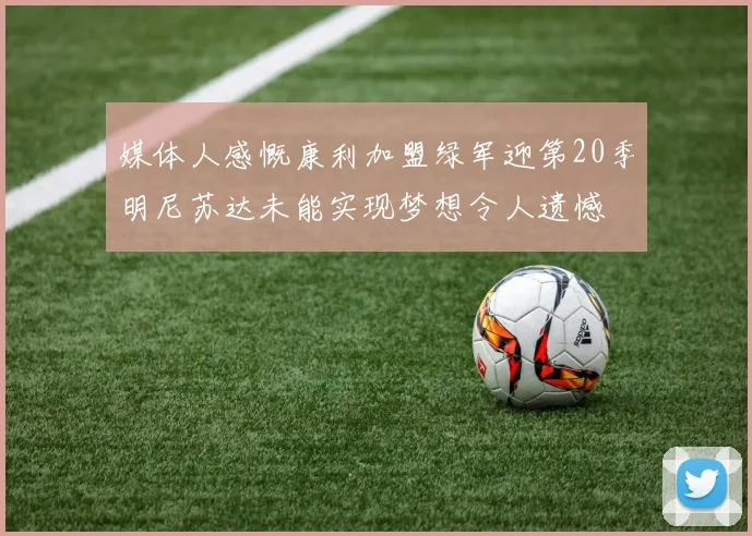 媒体人感慨康利加盟绿军迎第20季明尼苏达未能实现梦想令人遗憾