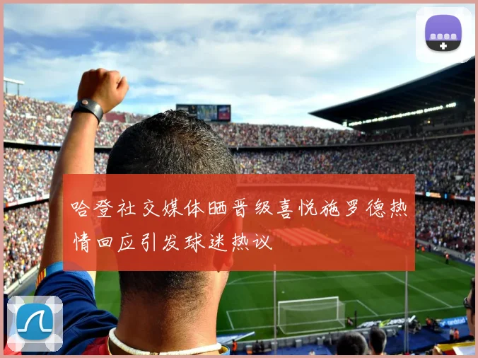 哈登社交媒体晒晋级喜悦施罗德热情回应引发球迷热议