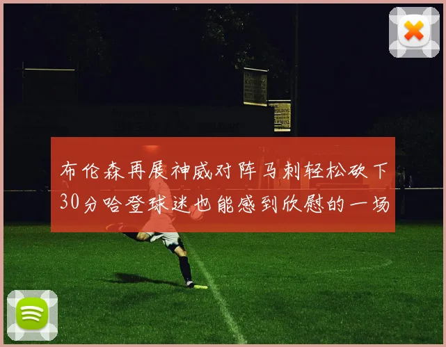 布伦森再展神威对阵马刺轻松砍下30分哈登球迷也能感到欣慰的一场比赛