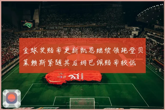 金球奖赔率更新凯恩继续领跑登贝莱赖斯紧随其后姆巴佩赔率较低