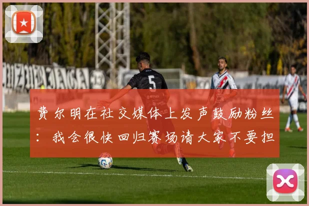 费尔明在社交媒体上发声鼓励粉丝：我会很快回归赛场请大家不要担心