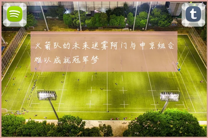 火箭队的未来迷雾阿门与申京组合难以成就冠军梦