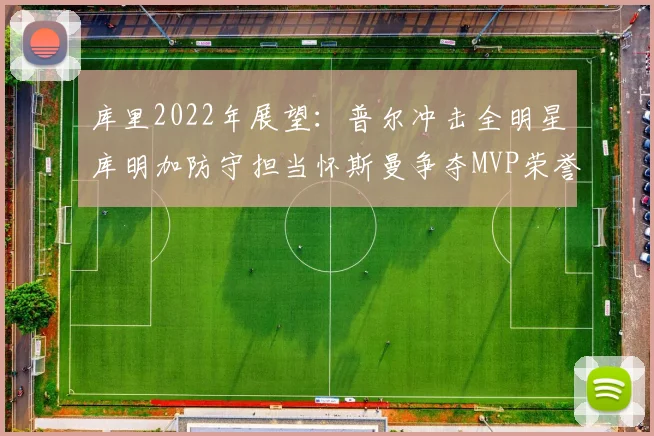 库里2022年展望：普尔冲击全明星库明加防守担当怀斯曼争夺MVP荣誉