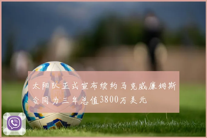 太阳队正式宣布续约马克威廉姆斯合同为三年总值3800万美元