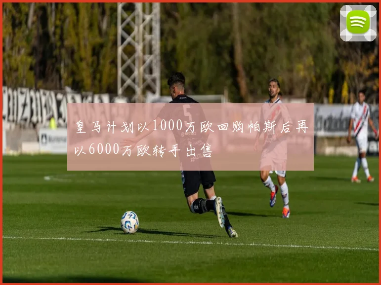 皇马计划以1000万欧回购帕斯后再以6000万欧转手出售