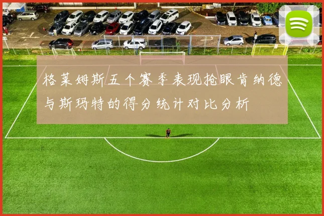 格莱姆斯五个赛季表现抢眼肯纳德与斯玛特的得分统计对比分析