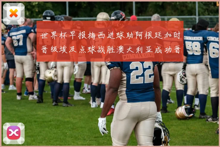 世界杯早报梅西进球助阿根廷加时晋级埃及点球战胜澳大利亚成功晋级