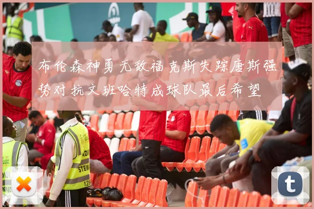 布伦森神勇无敌福克斯失踪唐斯强势对抗文班哈特成球队最后希望