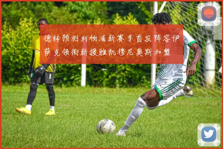 德转预测利物浦新赛季首发阵容伊萨克领衔新援雅凯穆尼奥斯加盟