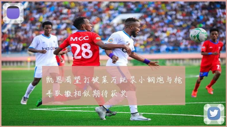 凯恩渴望打破莱万纪录小钢炮与枪手队徽相似期待获奖