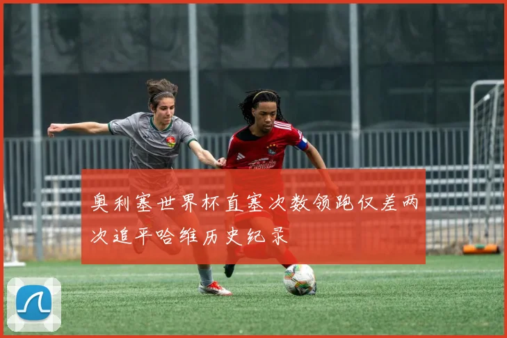 奥利塞世界杯直塞次数领跑仅差两次追平哈维历史纪录