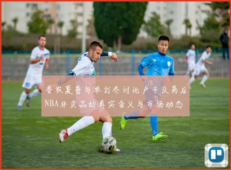 香农夏普与单打乔讨论卢卡交易后NBA非卖品的真实含义与市场动态