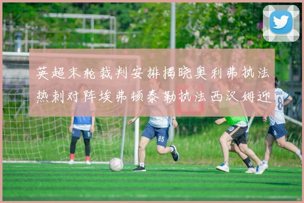 英超末轮裁判安排揭晓奥利弗执法热刺对阵埃弗顿泰勒执法西汉姆迎战利兹联