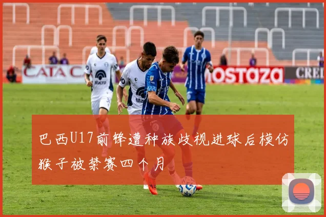 巴西U17前锋遭种族歧视进球后模仿猴子被禁赛四个月