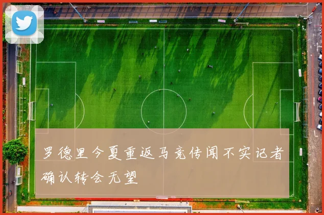罗德里今夏重返马竞传闻不实记者确认转会无望