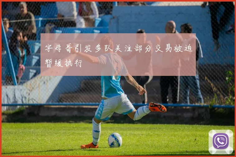 字母哥引发多队关注部分交易被迫暂缓执行