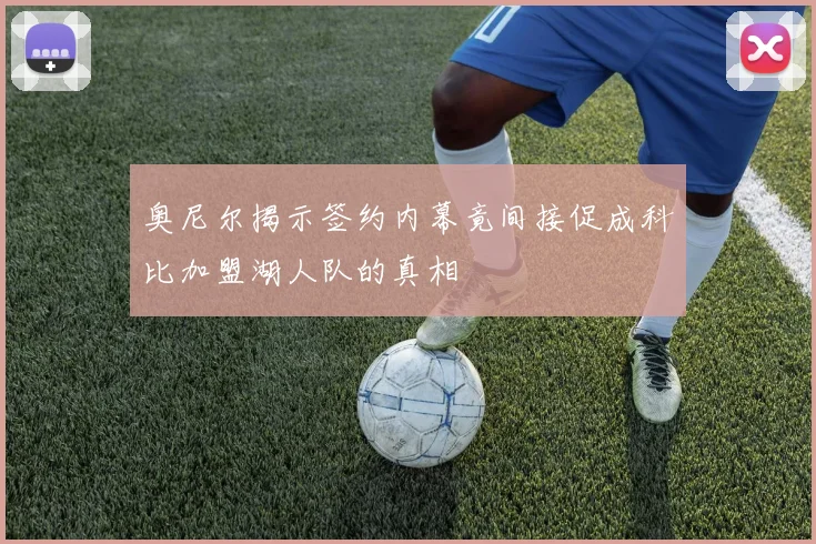 奥尼尔揭示签约内幕竟间接促成科比加盟湖人队的真相