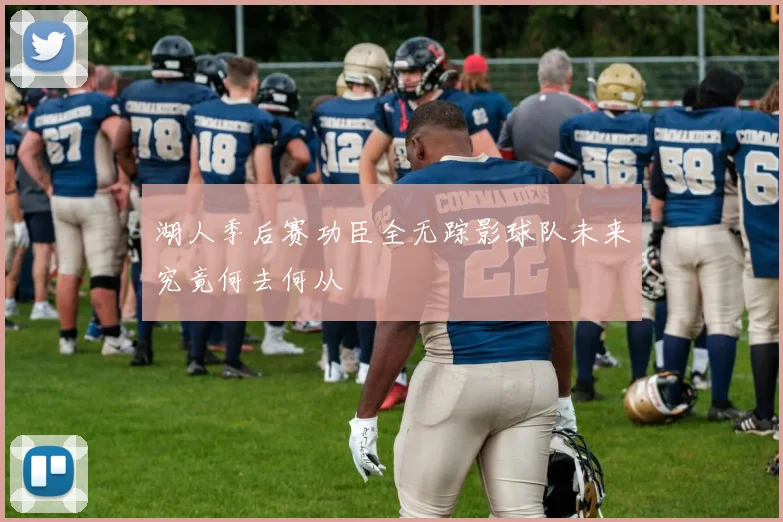 湖人季后赛功臣全无踪影球队未来究竟何去何从