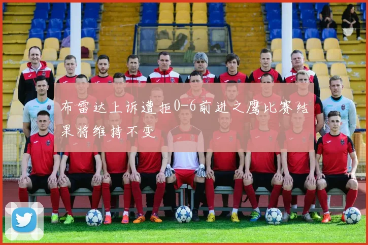 布雷达上诉遭拒0-6前进之鹰比赛结果将维持不变