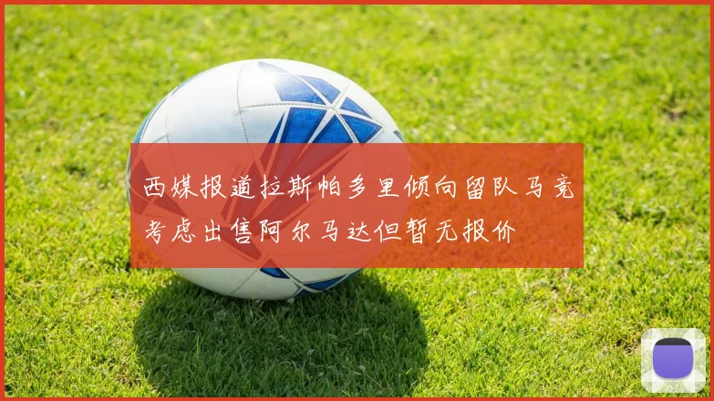 西媒报道拉斯帕多里倾向留队马竞考虑出售阿尔马达但暂无报价