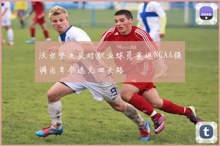 沃尔坚决反对职业球员重返NCAA强调当年参选无回头路