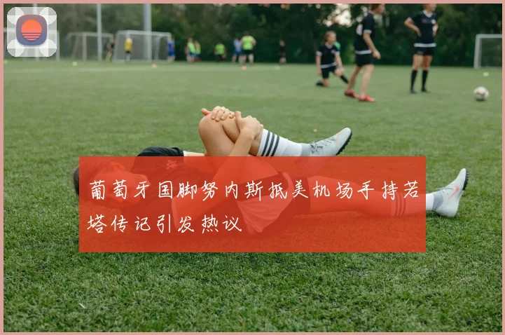 葡萄牙国脚努内斯抵美机场手持若塔传记引发热议