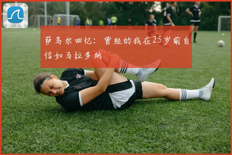 萨乌尔回忆：曾经的我在25岁前自信如马拉多纳