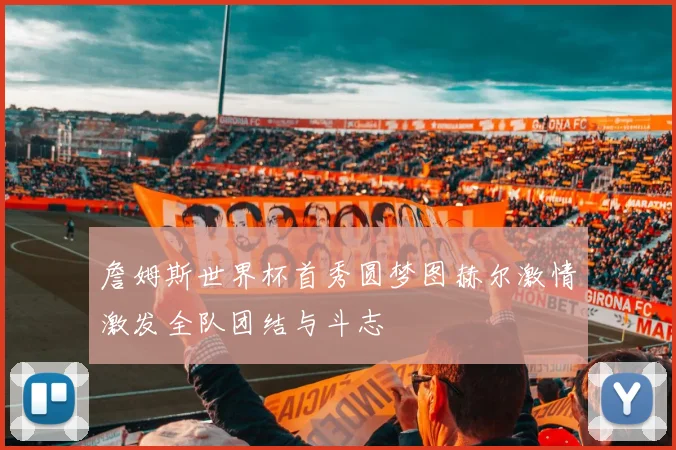 詹姆斯世界杯首秀圆梦图赫尔激情激发全队团结与斗志